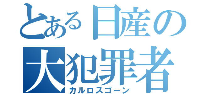 とある日産の大犯罪者（カルロスゴーン）