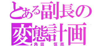 とある副長の変態計画（角田 恒亮）