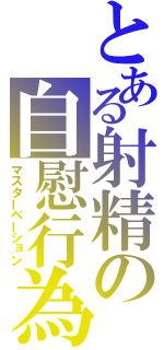 とある射精の自慰行為（マスターベーション）