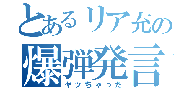 とあるリア充の爆弾発言（ヤッちゃった）