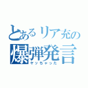 とあるリア充の爆弾発言（ヤッちゃった）