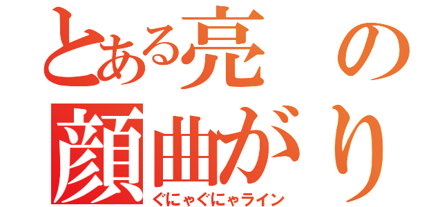 とある亮の顔曲がり（ぐにゃぐにゃライン）