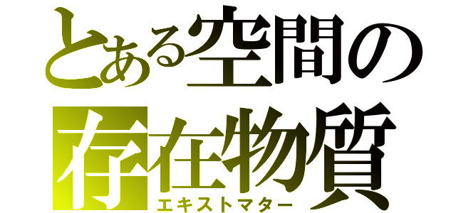 とある空間の存在物質（エキストマター）