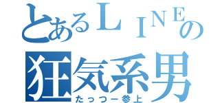 とあるＬＩＮＥの狂気系男子（たっつー参上）