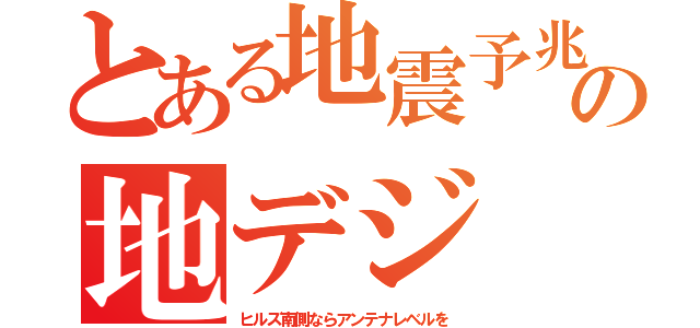 とある地震予兆の地デジ（ヒルズ南側ならアンテナレベルを）