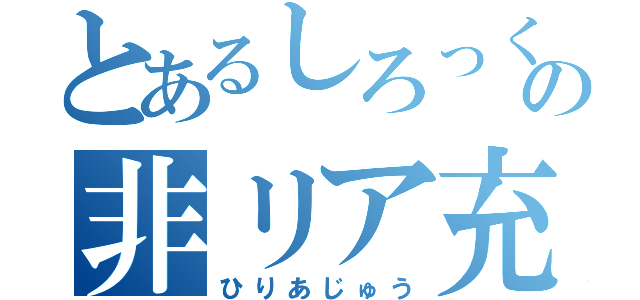 とあるしろっくぉの非リア充（ひりあじゅう）