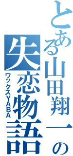 とある山田翔一の失恋物語（ワックスＹＡＢＡ）