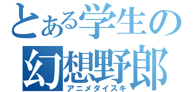 とある学生の幻想野郎（アニメダイスキ）