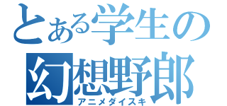 とある学生の幻想野郎（アニメダイスキ）