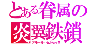 とある眷属の炎翼鉄鎖（アモール・セルセイラ）