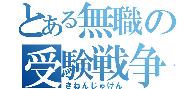 とある無職の受験戦争（きねんじゅけん）