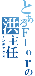 とあるＦｌｏｒａ Ｈｕｎｇの洪主任（インデックス）