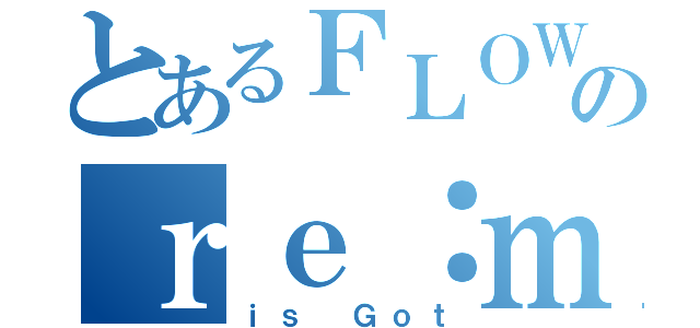 とあるＦＬＯＷのｒｅ：ｍｅｍｂｅｒ（ｉｓ Ｇｏｔ）