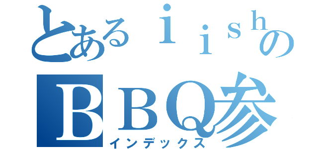 とあるｉｉｓｈｕｎのＢＢＱ参加（インデックス）