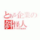 とある企業の斜怪人（アニオタ独身男）