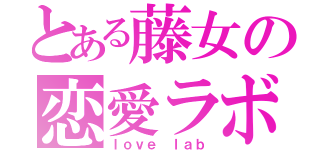 とある藤女の恋愛ラボ（ｌｏｖｅ ｌａｂ）