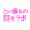 とある藤女の恋愛ラボ（ｌｏｖｅ ｌａｂ）