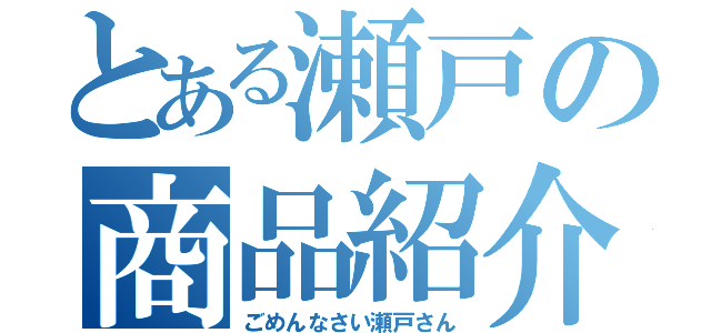 とある瀬戸の商品紹介（ごめんなさい瀬戸さん）