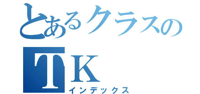 とあるクラスのＴＫ（インデックス）