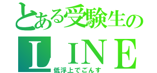 とある受験生のＬＩＮＥ（低浮上でごんす）