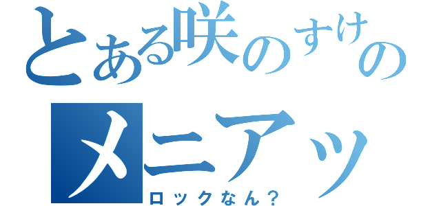 とある咲のすけのメニアック（ロックなん？）