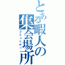 とある暇人の集会場所（コミュニティ）