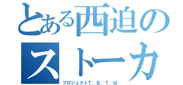 とある西迫のストーカー（プロジェクトＴ．Ｂ．Ｔ．Ｍ）