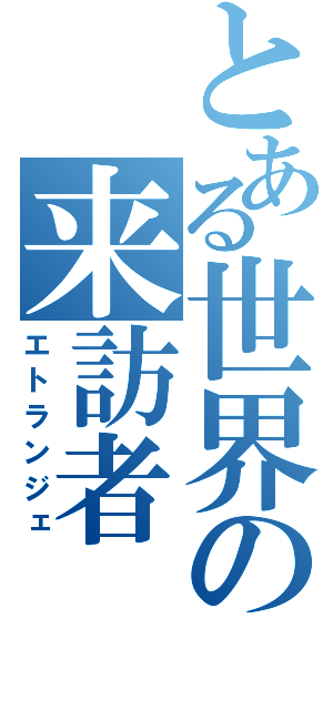 とある世界の来訪者（エトランジェ）