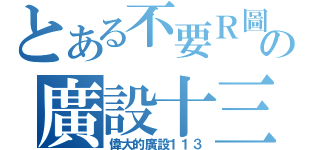 とある不要Ｒ圖の廣設十三（偉大的廣設１１３）