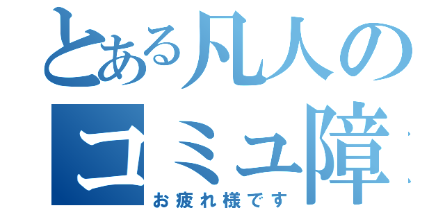 とある凡人のコミュ障会話（お疲れ様です）