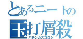 とあるニートの玉打屑殺（パチンカスゴロシ）