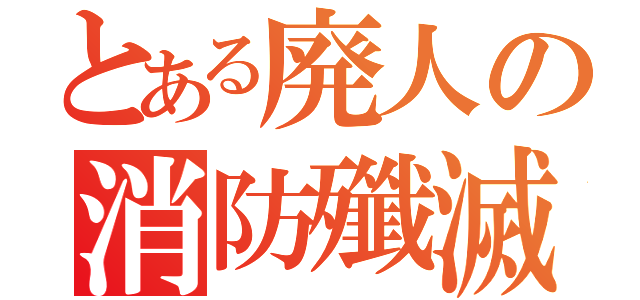 とある廃人の消防殲滅（）