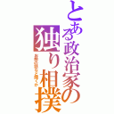 とある政治家の独り相撲（お前の話など聞くか）