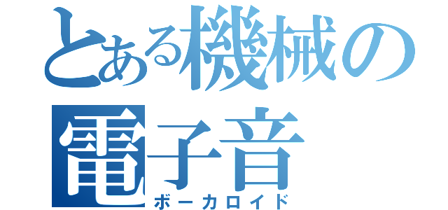 とある機械の電子音（ボーカロイド）