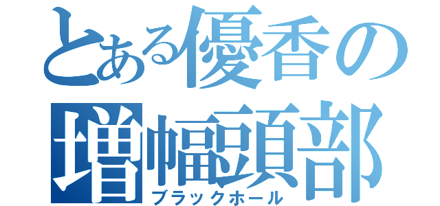 とある優香の増幅頭部（ブラックホール）