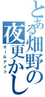 とある畑野の夜更かしⅡ（オールナイト）