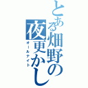 とある畑野の夜更かしⅡ（オールナイト）