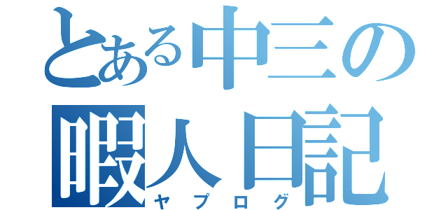 とある中三の暇人日記（ヤプログ）