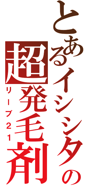 とあるイシシタの超発毛剤（リーブ２１）