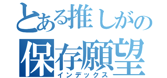 とある推しがの保存願望（インデックス）