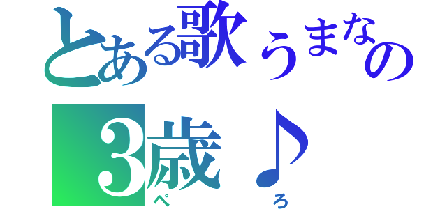 とある歌うまなの３歳♪（ぺろ）