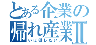 とある企業の帰れ産業Ⅱ（いぼ倒したい）