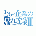 とある企業の帰れ産業Ⅱ（いぼ倒したい）