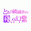 とある破滅夢の殘ｏ幻紫（滅夢．紫）