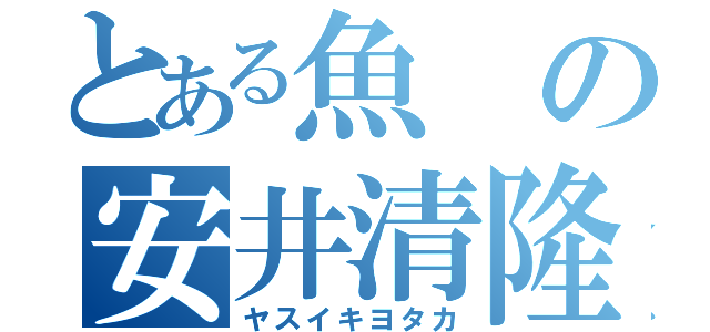 とある魚の安井清隆（ヤスイキヨタカ）