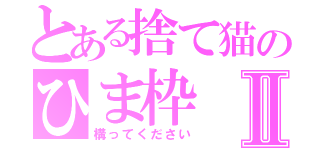 とある捨て猫のひま枠Ⅱ（構ってください）