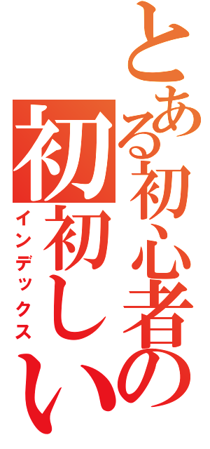 とある初心者の初初しい（インデックス）