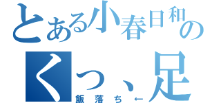 とある小春日和のくっ、足が…（飯落ち←）