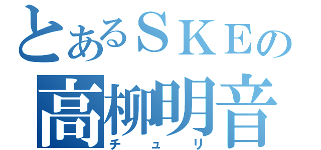 とあるＳＫＥの高柳明音（チュリ）