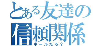 とある友達の信頼関係（ボールだろ？）